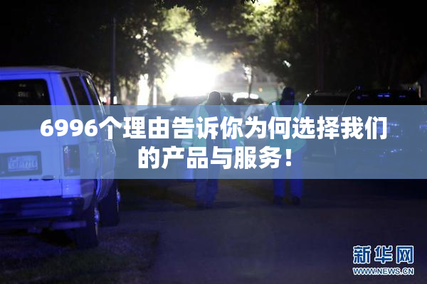 6996个理由告诉你为何选择我们的产品与服务！