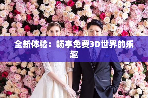 全新体验：畅享免费3D世界的乐趣