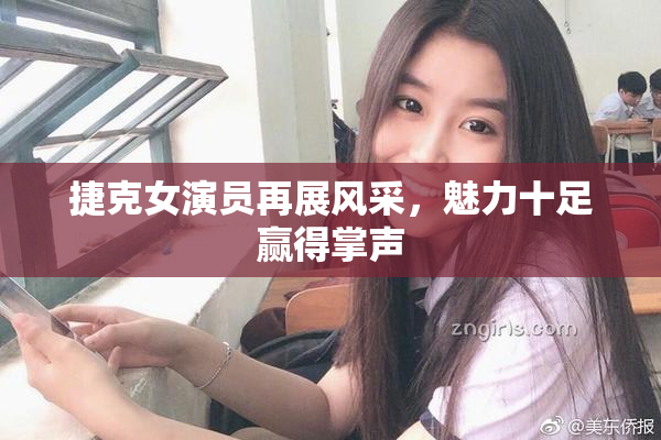 捷克女演员再展风采，魅力十足赢得掌声