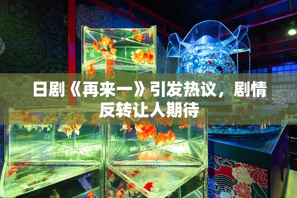 日剧《再来一》引发热议，剧情反转让人期待