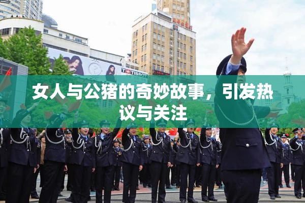 女人与公猪的奇妙故事，引发热议与关注