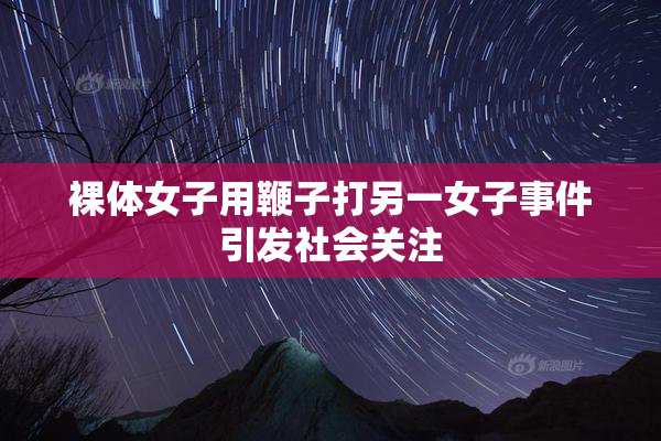 裸体女子用鞭子打另一女子事件引发社会关注