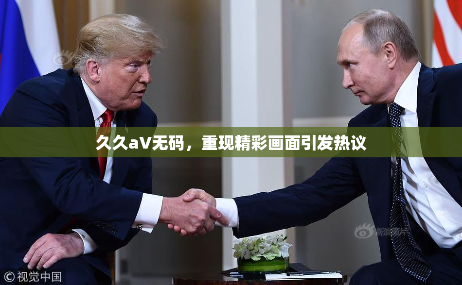久久aV无码，重现精彩画面引发热议