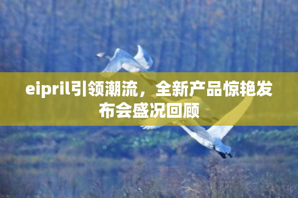 eipril引领潮流，全新产品惊艳发布会盛况回顾