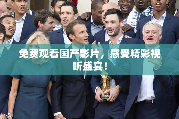 免费观看国产影片，感受精彩视听盛宴！