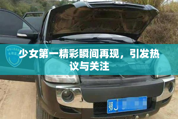 少女第一精彩瞬间再现，引发热议与关注