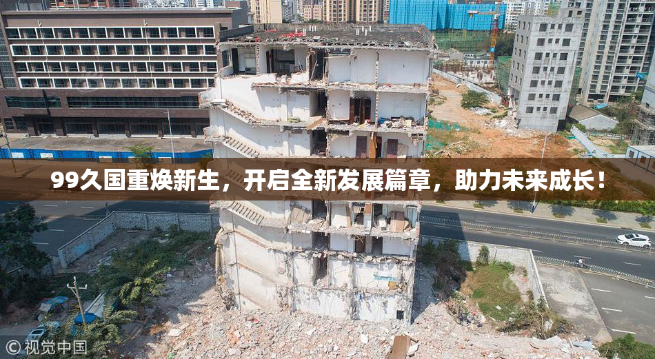 99久国重焕新生，开启全新发展篇章，助力未来成长！