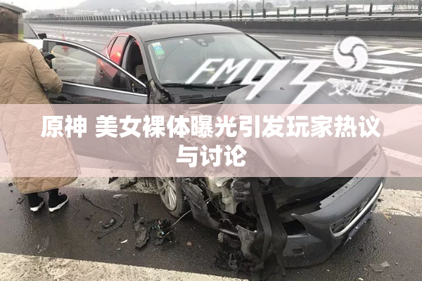 原神 美女裸体曝光引发玩家热议与讨论