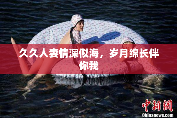 久久人妻情深似海，岁月绵长伴你我