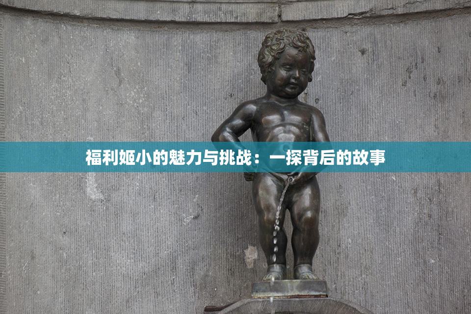 福利姬小的魅力与挑战：一探背后的故事