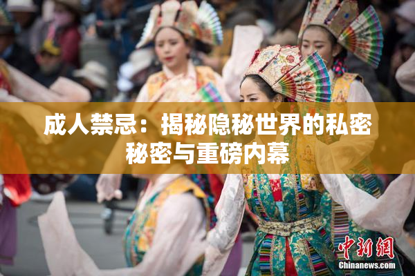 成人禁忌：揭秘隐秘世界的私密秘密与重磅内幕
