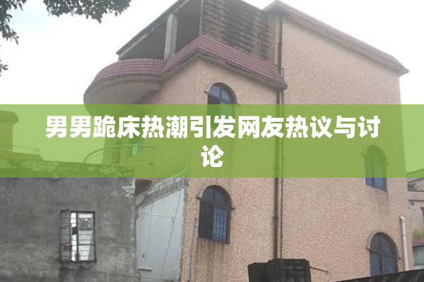 男男跪床热潮引发网友热议与讨论