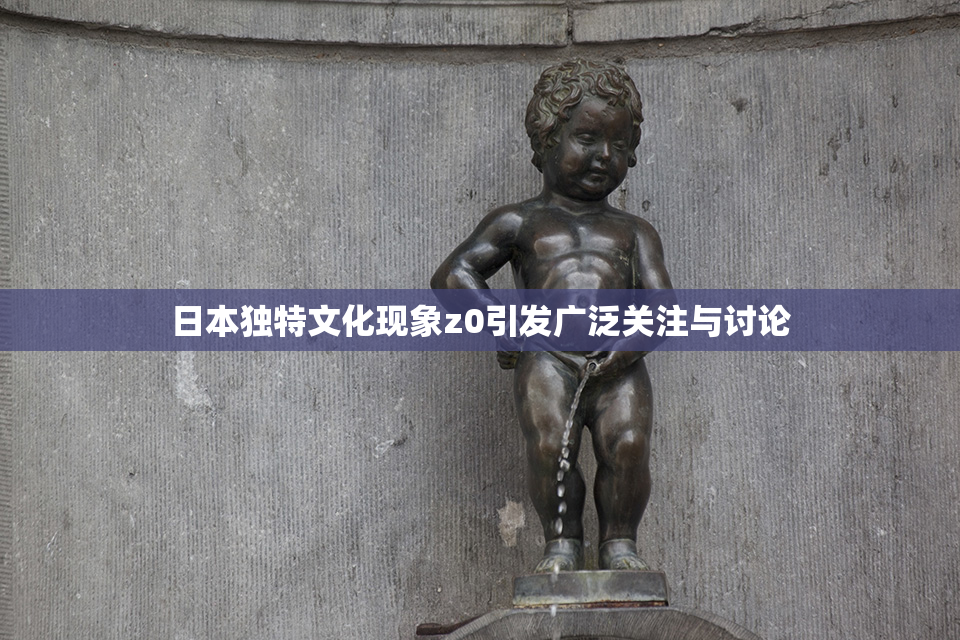日本独特文化现象z0引发广泛关注与讨论