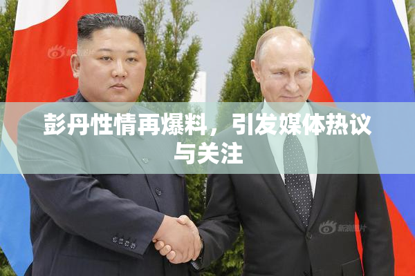 彭丹性情再爆料，引发媒体热议与关注
