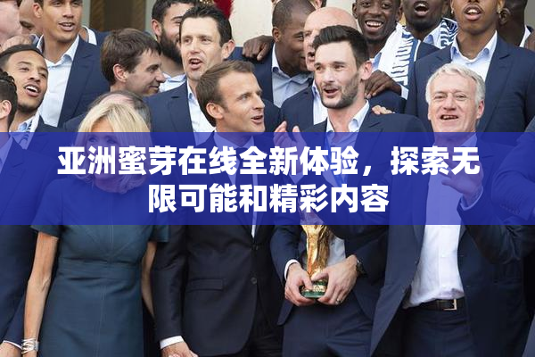 亚洲蜜芽在线全新体验，探索无限可能和精彩内容