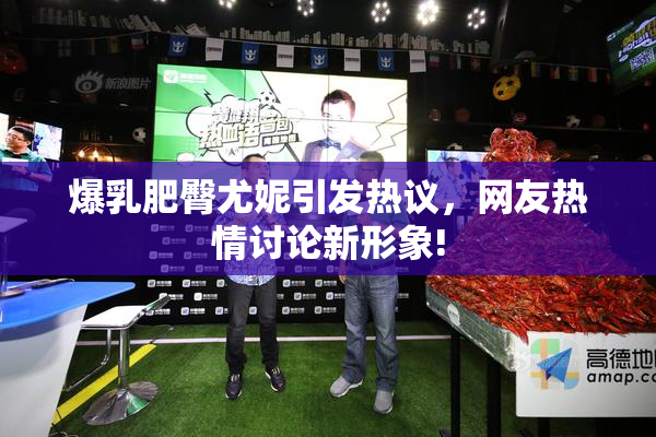 爆乳肥臀尤妮引发热议，网友热情讨论新形象!