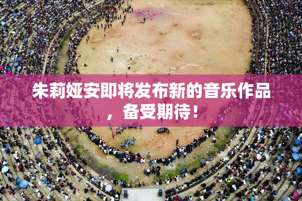 朱莉娅安即将发布新的音乐作品，备受期待！