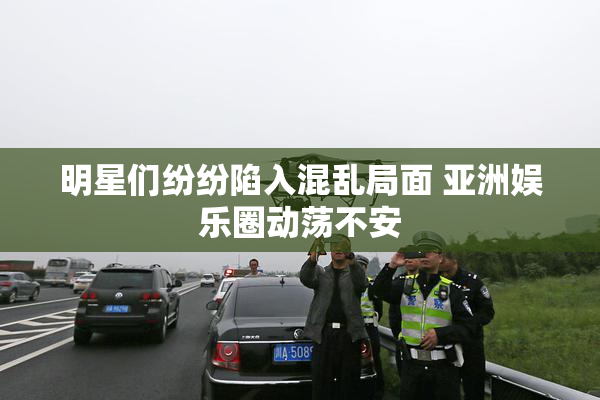 明星们纷纷陷入混乱局面 亚洲娱乐圈动荡不安