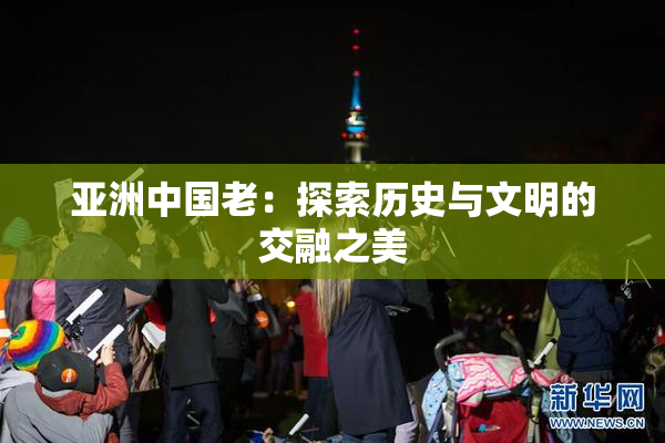 亚洲中国老：探索历史与文明的交融之美