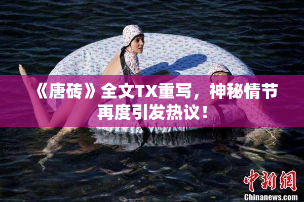 《唐砖》全文TX重写，神秘情节再度引发热议！