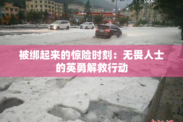 被绑起来的惊险时刻：无畏人士的英勇解救行动