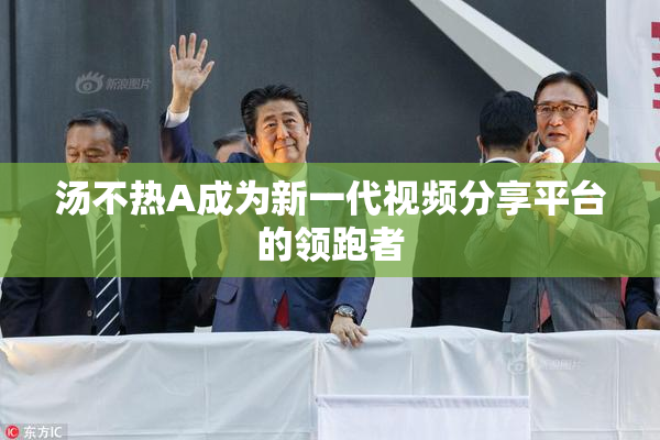 汤不热A成为新一代视频分享平台的领跑者