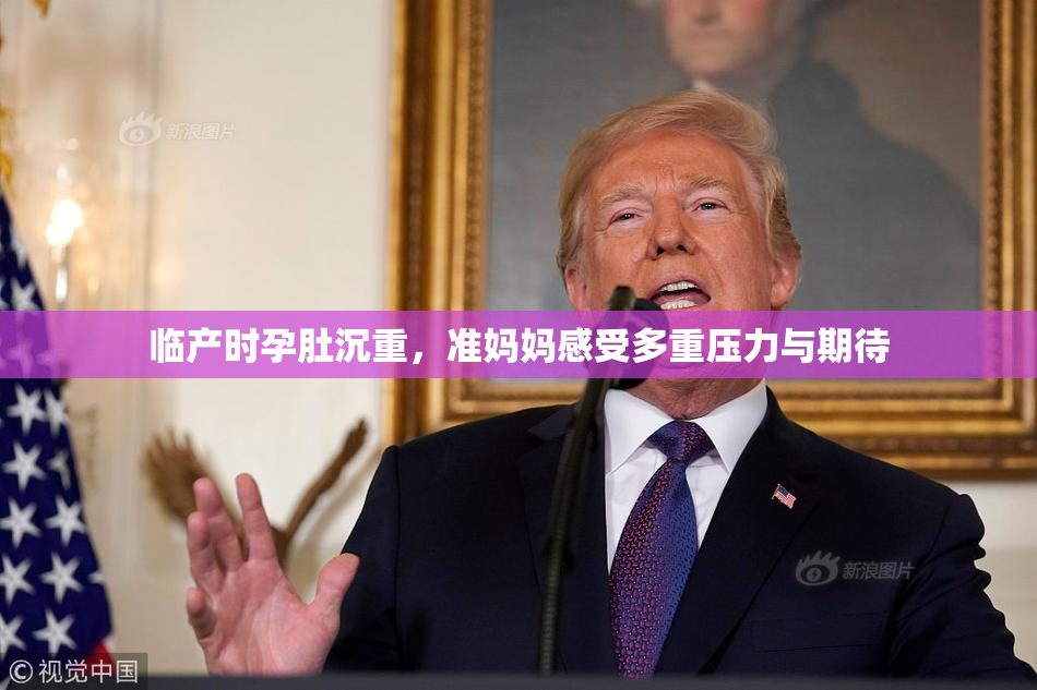 临产时孕肚沉重，准妈妈感受多重压力与期待