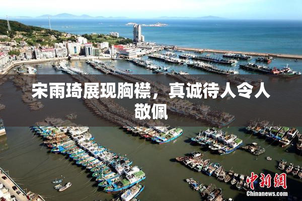 宋雨琦展现胸襟，真诚待人令人敬佩