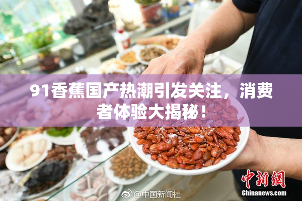 91香蕉国产热潮引发关注，消费者体验大揭秘！