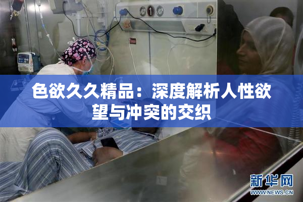 色欲久久精品：深度解析人性欲望与冲突的交织