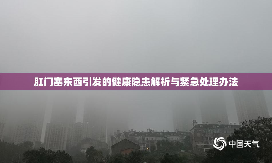 肛门塞东西引发的健康隐患解析与紧急处理办法