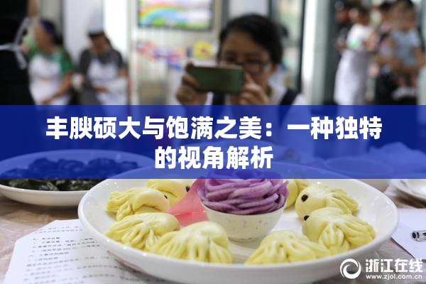 丰腴硕大与饱满之美：一种独特的视角解析