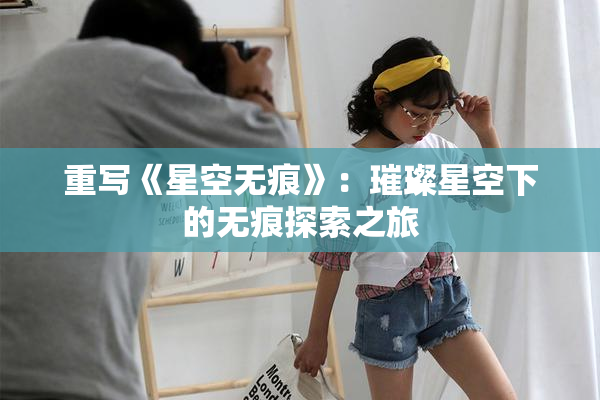 重写《星空无痕》：璀璨星空下的无痕探索之旅