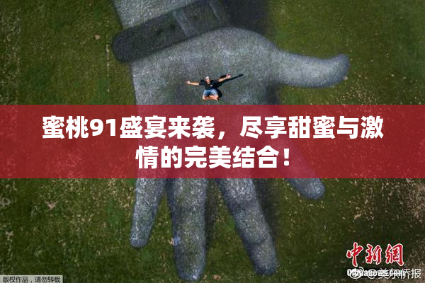 蜜桃91盛宴来袭，尽享甜蜜与激情的完美结合！