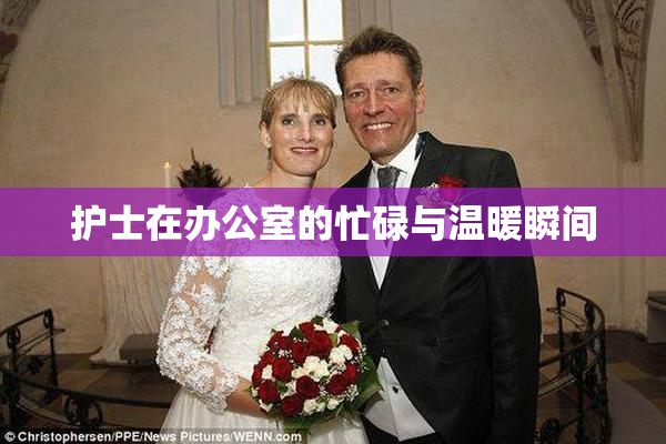 护士在办公室的忙碌与温暖瞬间
