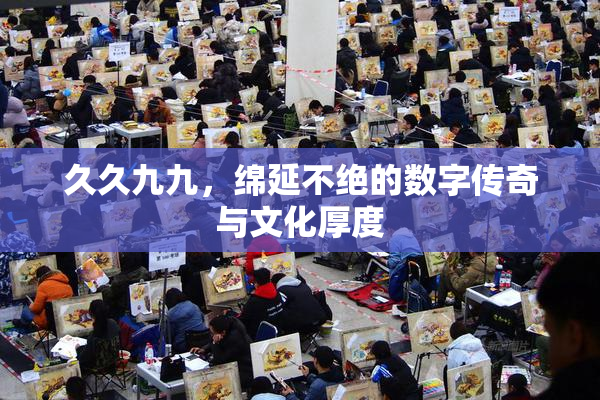 久久九九，绵延不绝的数字传奇与文化厚度