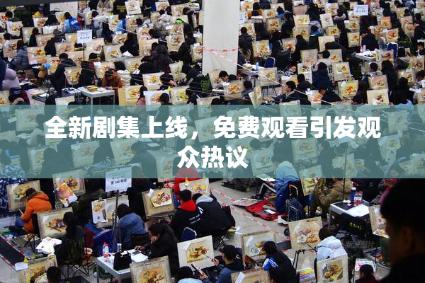 全新剧集上线，免费观看引发观众热议