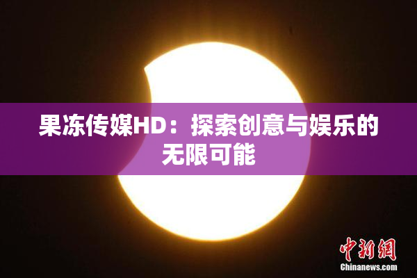 果冻传媒HD：探索创意与娱乐的无限可能