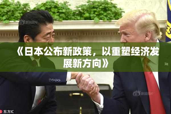 《日本公布新政策，以重塑经济发展新方向》