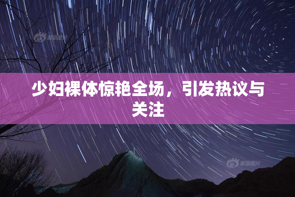 少妇裸体惊艳全场，引发热议与关注