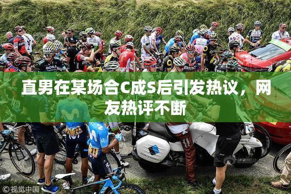 直男在某场合C成S后引发热议，网友热评不断