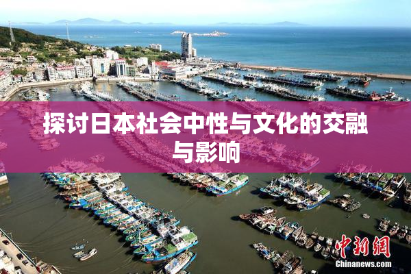 探讨日本社会中性与文化的交融与影响