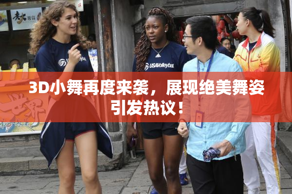 3D小舞再度来袭，展现绝美舞姿引发热议！