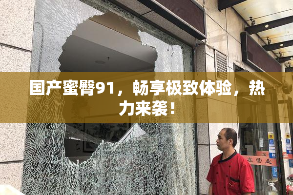 国产蜜臀91，畅享极致体验，热力来袭！