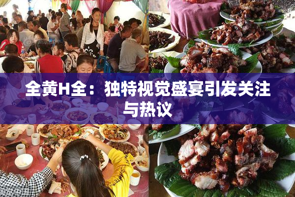 全黄H全：独特视觉盛宴引发关注与热议