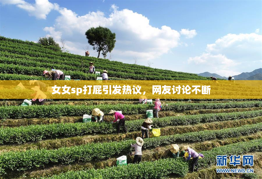 女女sp打屁引发热议，网友讨论不断