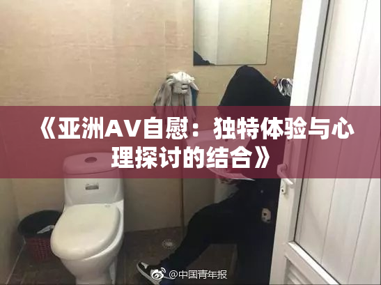 《亚洲AV自慰：独特体验与心理探讨的结合》