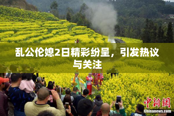 乱公伦媳2日精彩纷呈，引发热议与关注