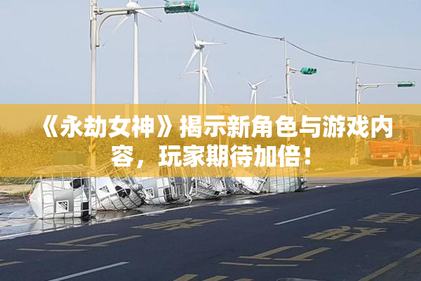 《永劫女神》揭示新角色与游戏内容，玩家期待加倍！