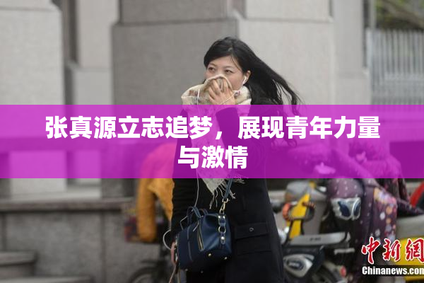 张真源立志追梦，展现青年力量与激情